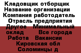 Кладовщик-отборщик › Название организации ­ Компания-работодатель › Отрасль предприятия ­ Другое › Минимальный оклад ­ 1 - Все города Работа » Вакансии   . Кировская обл.,Соломинцы д.